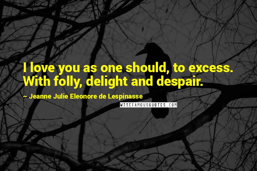 Jeanne Julie Eleonore De Lespinasse Quotes: I love you as one should, to excess. With folly, delight and despair.
