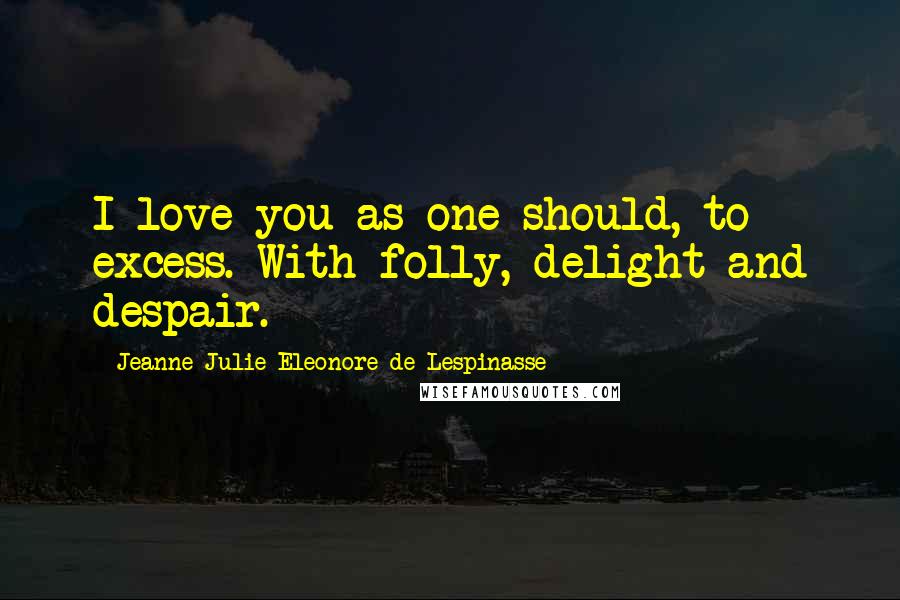 Jeanne Julie Eleonore De Lespinasse Quotes: I love you as one should, to excess. With folly, delight and despair.