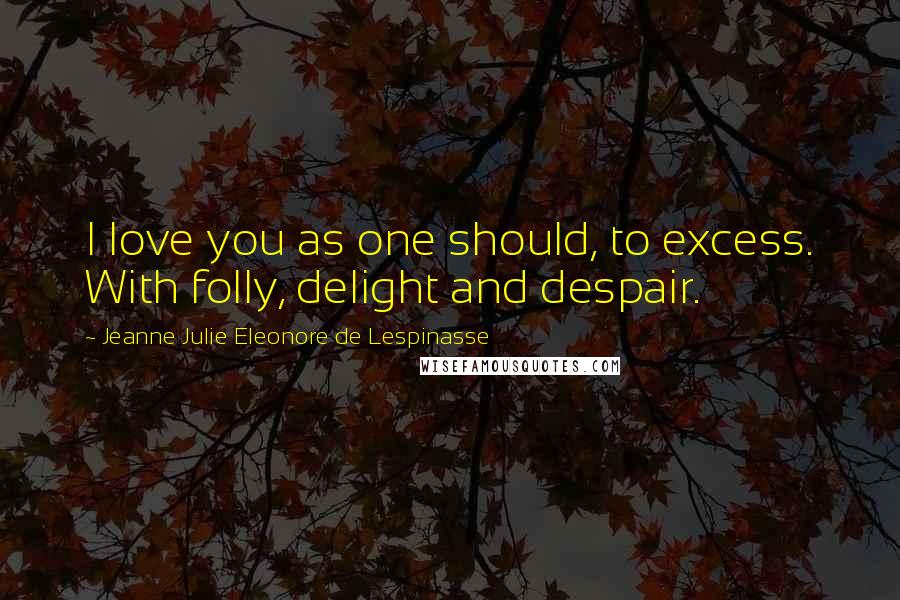 Jeanne Julie Eleonore De Lespinasse Quotes: I love you as one should, to excess. With folly, delight and despair.