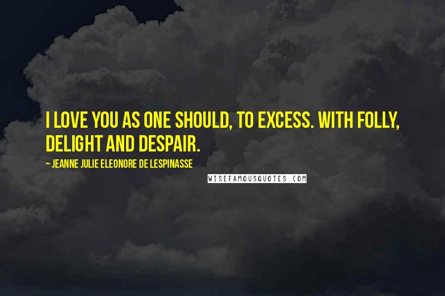 Jeanne Julie Eleonore De Lespinasse Quotes: I love you as one should, to excess. With folly, delight and despair.