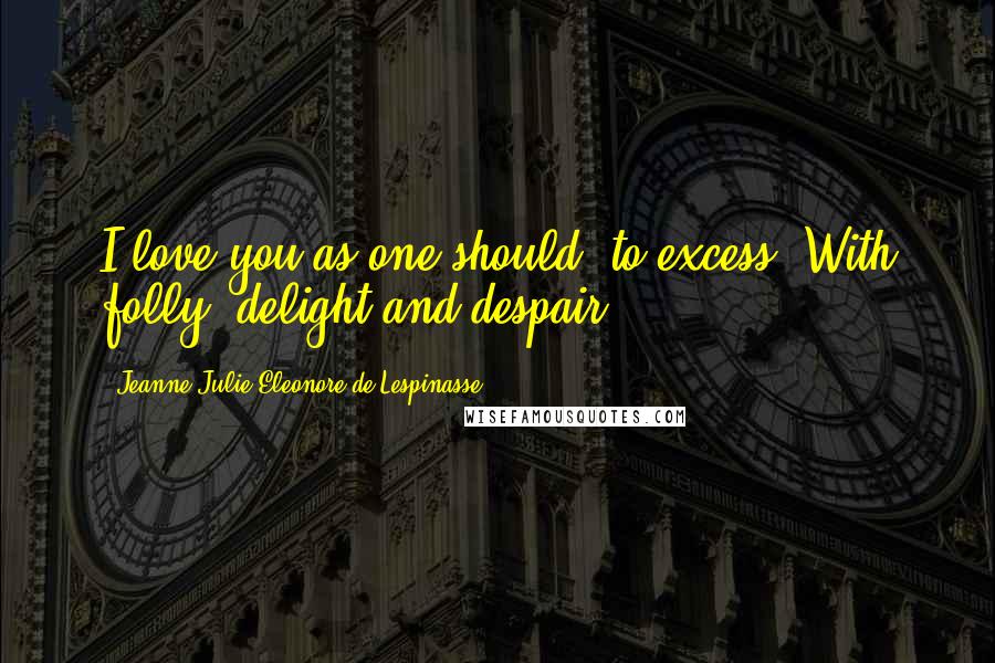 Jeanne Julie Eleonore De Lespinasse Quotes: I love you as one should, to excess. With folly, delight and despair.