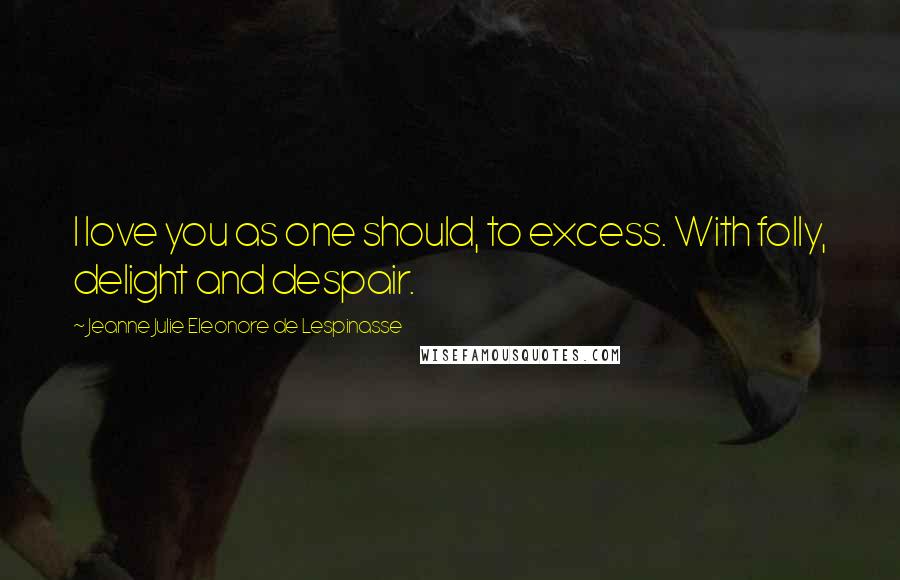 Jeanne Julie Eleonore De Lespinasse Quotes: I love you as one should, to excess. With folly, delight and despair.