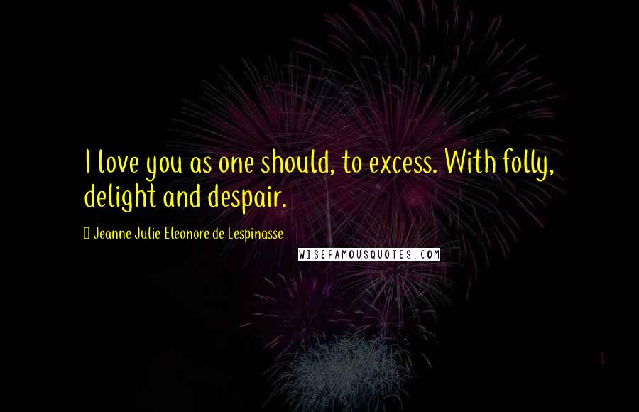 Jeanne Julie Eleonore De Lespinasse Quotes: I love you as one should, to excess. With folly, delight and despair.