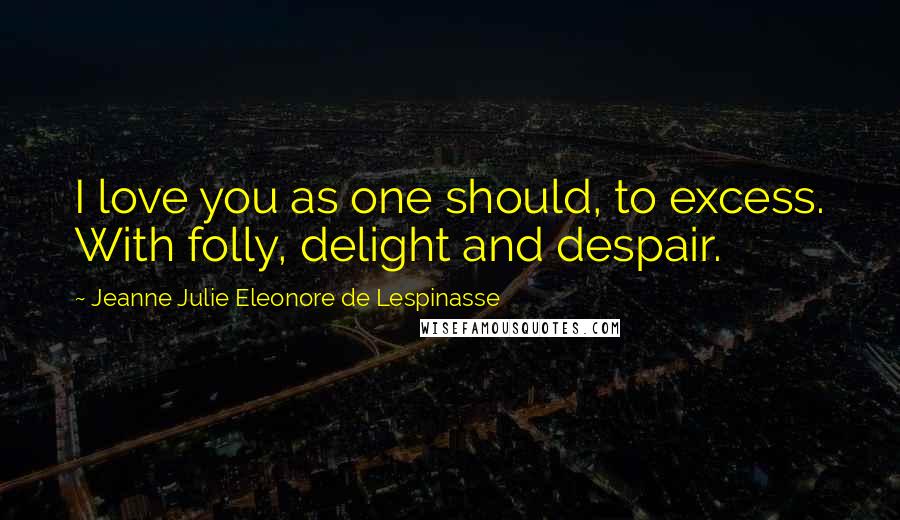 Jeanne Julie Eleonore De Lespinasse Quotes: I love you as one should, to excess. With folly, delight and despair.