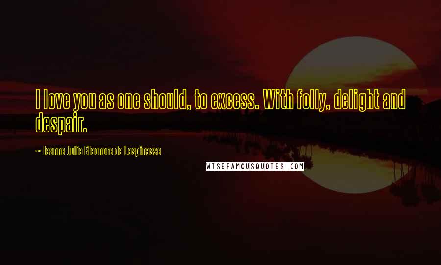 Jeanne Julie Eleonore De Lespinasse Quotes: I love you as one should, to excess. With folly, delight and despair.