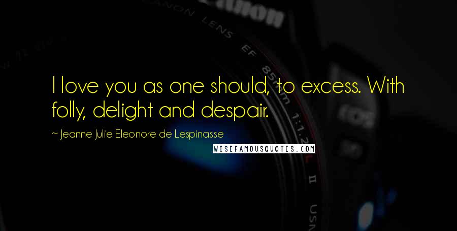 Jeanne Julie Eleonore De Lespinasse Quotes: I love you as one should, to excess. With folly, delight and despair.