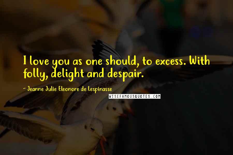 Jeanne Julie Eleonore De Lespinasse Quotes: I love you as one should, to excess. With folly, delight and despair.