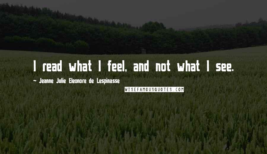 Jeanne Julie Eleonore De Lespinasse Quotes: I read what I feel, and not what I see.