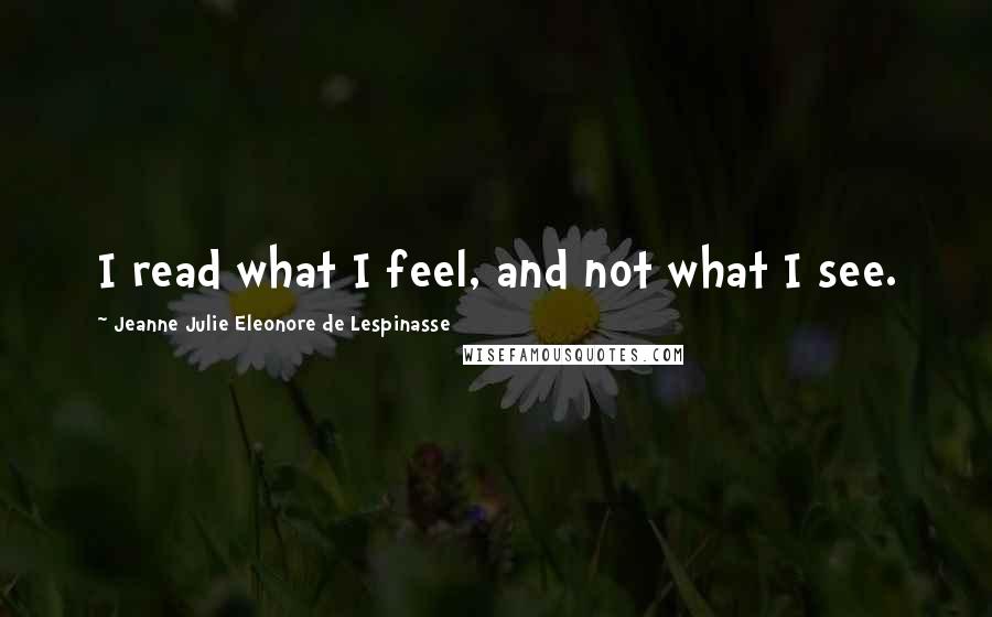 Jeanne Julie Eleonore De Lespinasse Quotes: I read what I feel, and not what I see.