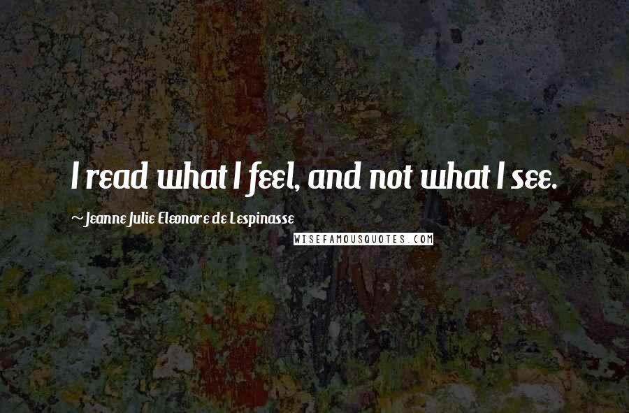 Jeanne Julie Eleonore De Lespinasse Quotes: I read what I feel, and not what I see.