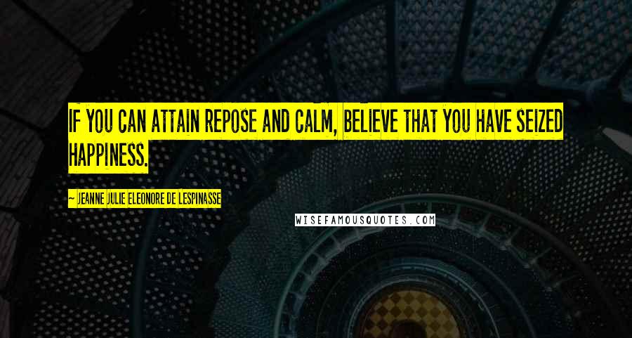 Jeanne Julie Eleonore De Lespinasse Quotes: If you can attain repose and calm, believe that you have seized happiness.