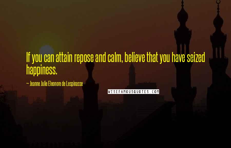 Jeanne Julie Eleonore De Lespinasse Quotes: If you can attain repose and calm, believe that you have seized happiness.