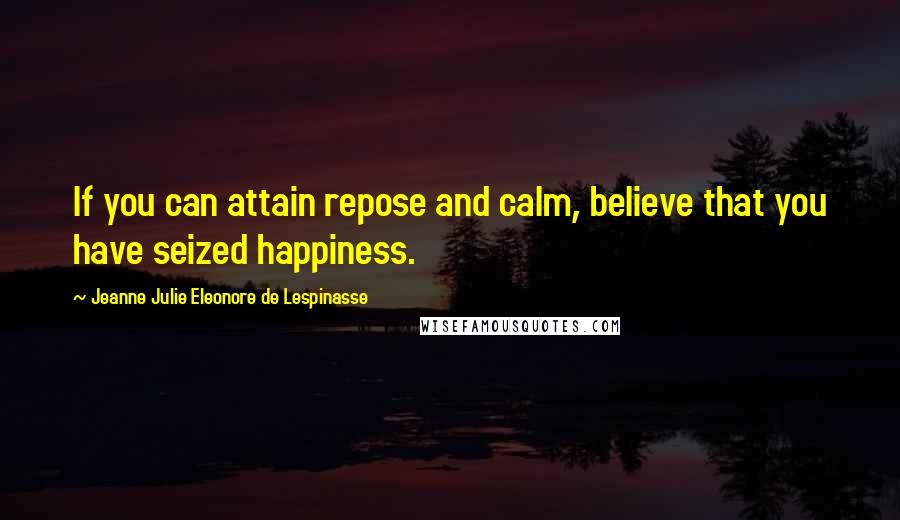 Jeanne Julie Eleonore De Lespinasse Quotes: If you can attain repose and calm, believe that you have seized happiness.