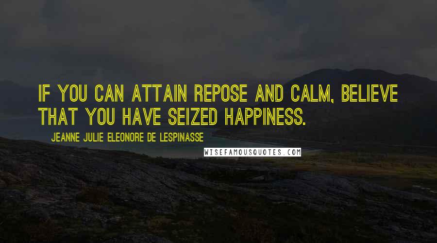 Jeanne Julie Eleonore De Lespinasse Quotes: If you can attain repose and calm, believe that you have seized happiness.