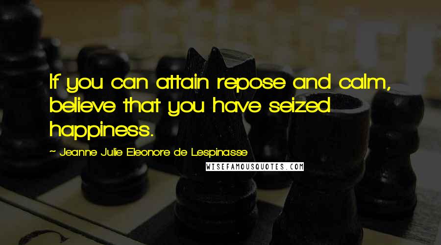 Jeanne Julie Eleonore De Lespinasse Quotes: If you can attain repose and calm, believe that you have seized happiness.