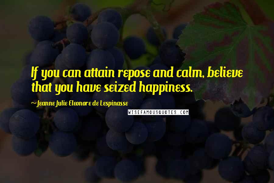 Jeanne Julie Eleonore De Lespinasse Quotes: If you can attain repose and calm, believe that you have seized happiness.