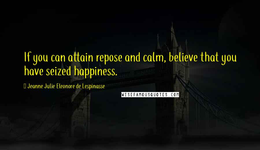 Jeanne Julie Eleonore De Lespinasse Quotes: If you can attain repose and calm, believe that you have seized happiness.