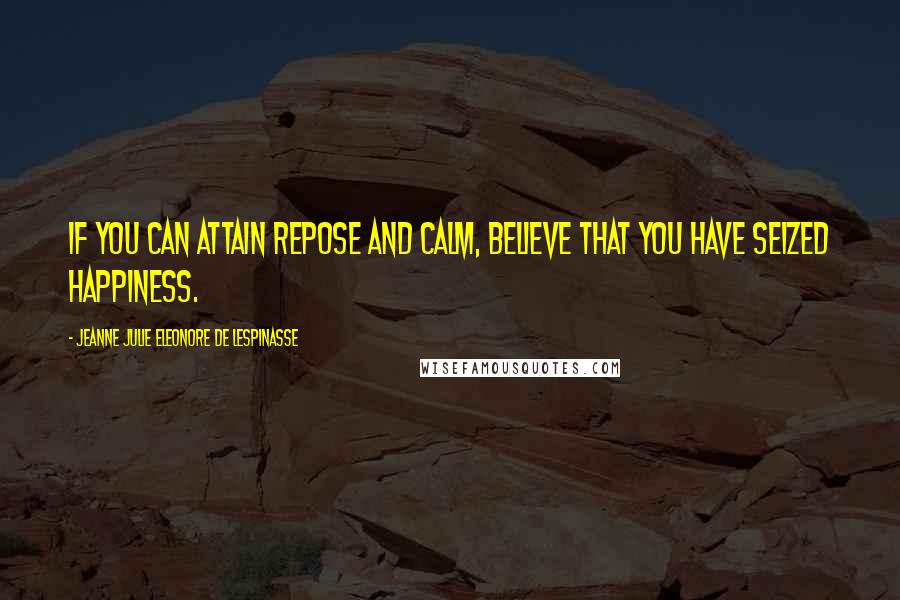 Jeanne Julie Eleonore De Lespinasse Quotes: If you can attain repose and calm, believe that you have seized happiness.