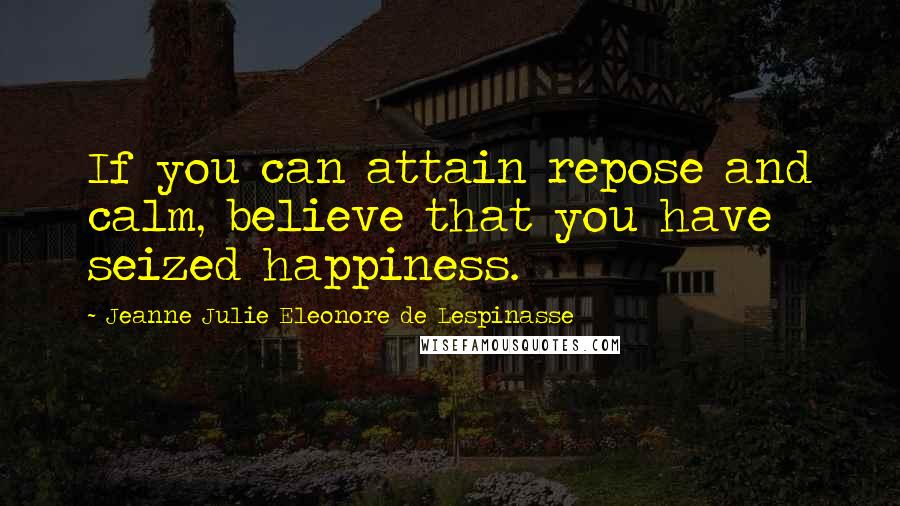 Jeanne Julie Eleonore De Lespinasse Quotes: If you can attain repose and calm, believe that you have seized happiness.