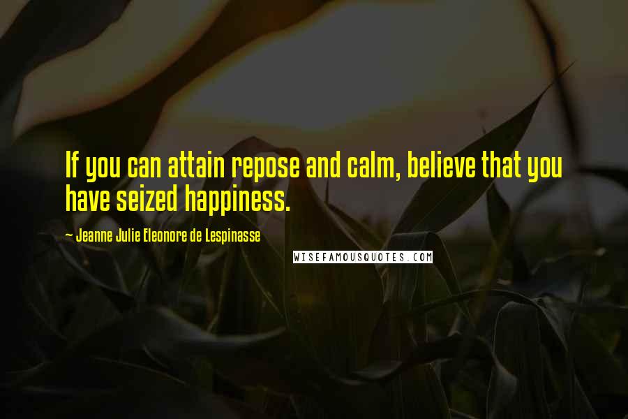 Jeanne Julie Eleonore De Lespinasse Quotes: If you can attain repose and calm, believe that you have seized happiness.