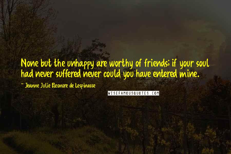 Jeanne Julie Eleonore De Lespinasse Quotes: None but the unhappy are worthy of friends; if your soul had never suffered never could you have entered mine.