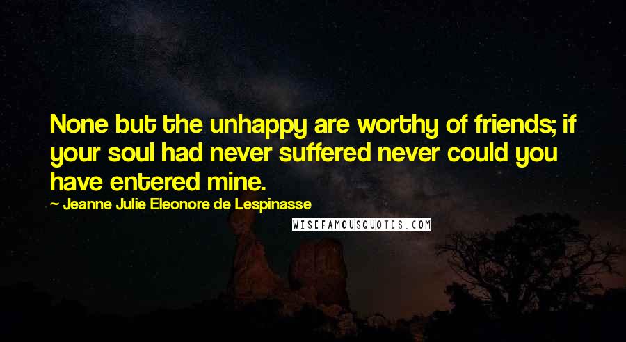 Jeanne Julie Eleonore De Lespinasse Quotes: None but the unhappy are worthy of friends; if your soul had never suffered never could you have entered mine.