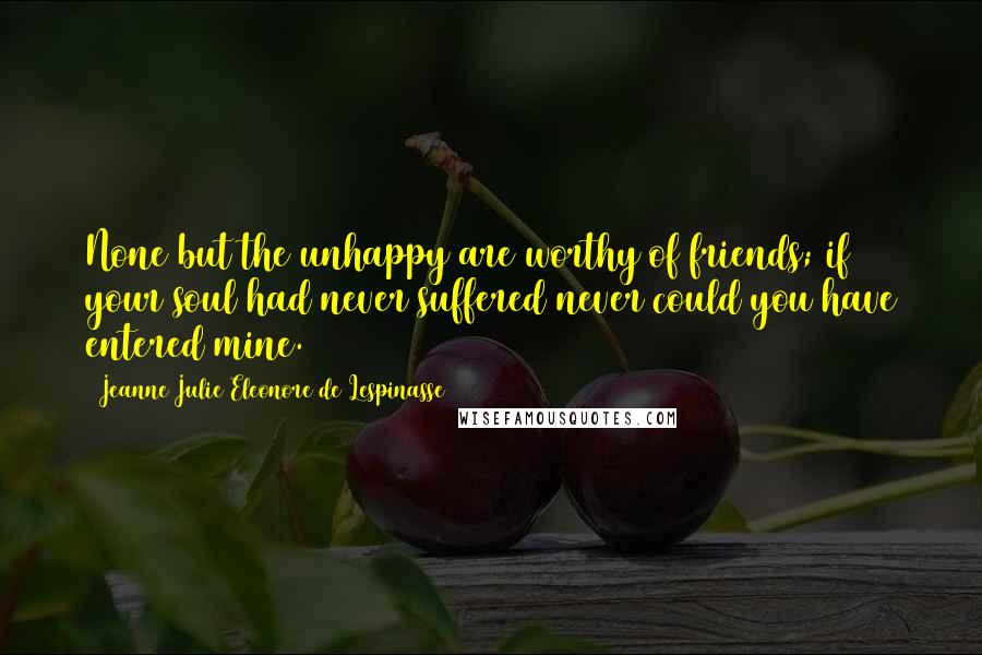 Jeanne Julie Eleonore De Lespinasse Quotes: None but the unhappy are worthy of friends; if your soul had never suffered never could you have entered mine.