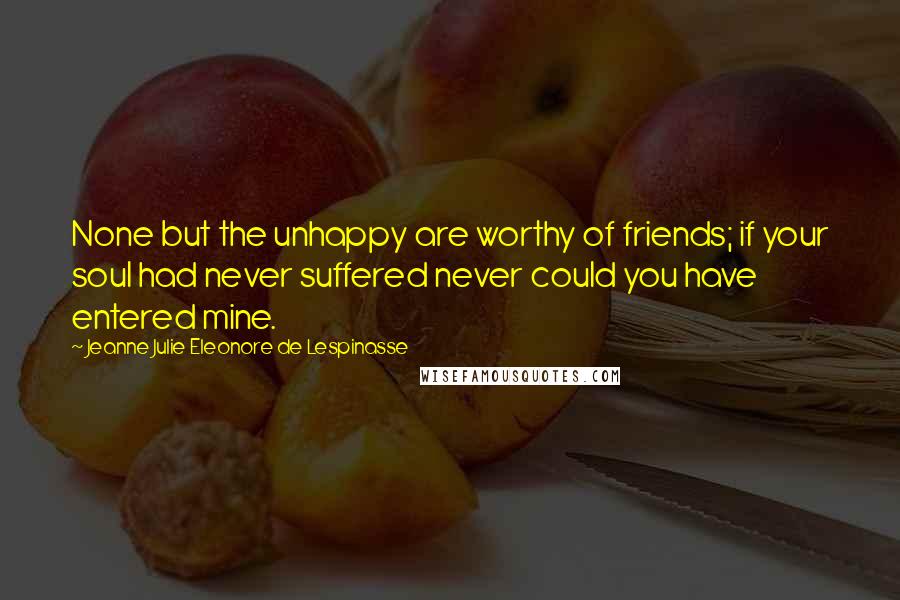 Jeanne Julie Eleonore De Lespinasse Quotes: None but the unhappy are worthy of friends; if your soul had never suffered never could you have entered mine.