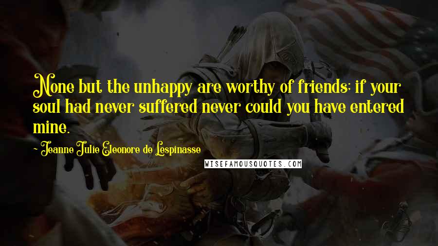 Jeanne Julie Eleonore De Lespinasse Quotes: None but the unhappy are worthy of friends; if your soul had never suffered never could you have entered mine.