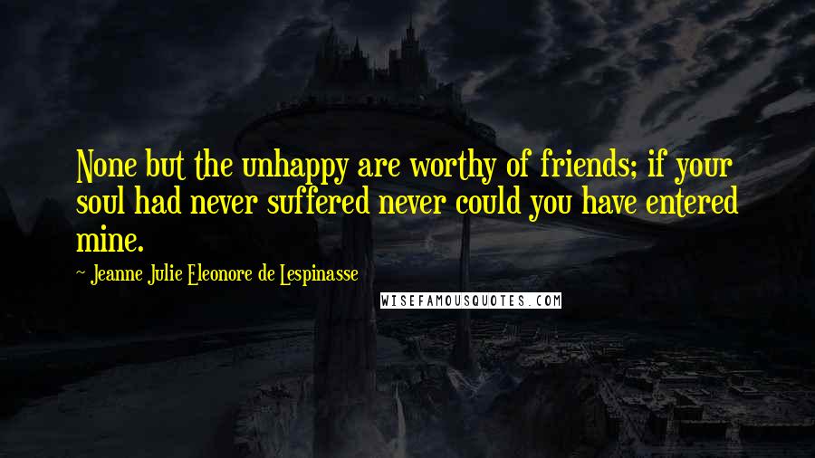 Jeanne Julie Eleonore De Lespinasse Quotes: None but the unhappy are worthy of friends; if your soul had never suffered never could you have entered mine.