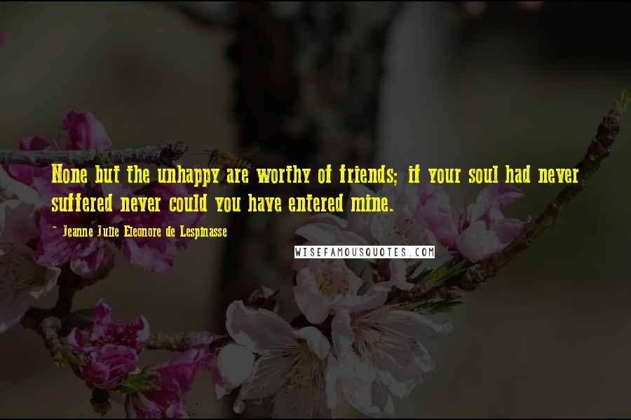 Jeanne Julie Eleonore De Lespinasse Quotes: None but the unhappy are worthy of friends; if your soul had never suffered never could you have entered mine.