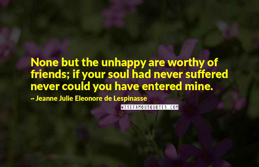 Jeanne Julie Eleonore De Lespinasse Quotes: None but the unhappy are worthy of friends; if your soul had never suffered never could you have entered mine.