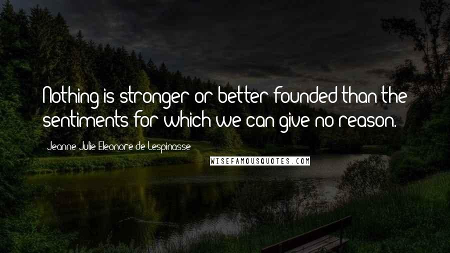 Jeanne Julie Eleonore De Lespinasse Quotes: Nothing is stronger or better founded than the sentiments for which we can give no reason.
