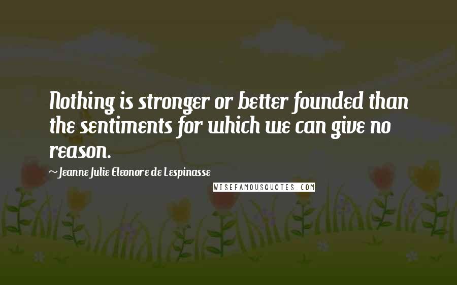 Jeanne Julie Eleonore De Lespinasse Quotes: Nothing is stronger or better founded than the sentiments for which we can give no reason.