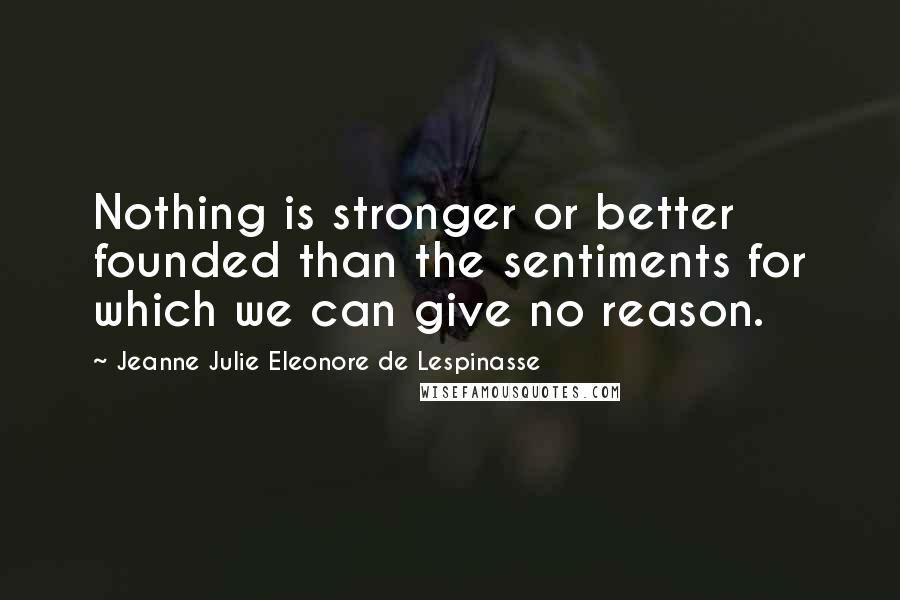 Jeanne Julie Eleonore De Lespinasse Quotes: Nothing is stronger or better founded than the sentiments for which we can give no reason.