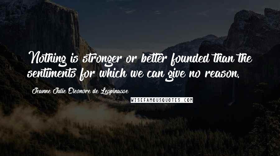 Jeanne Julie Eleonore De Lespinasse Quotes: Nothing is stronger or better founded than the sentiments for which we can give no reason.