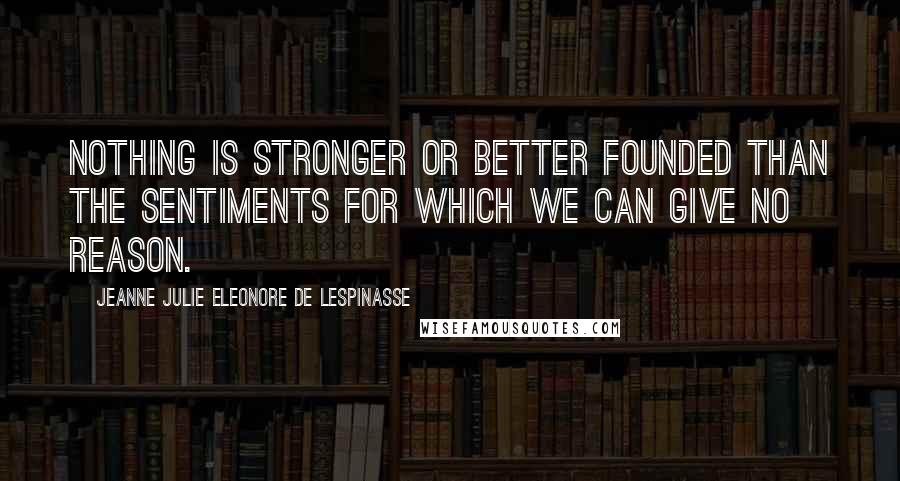 Jeanne Julie Eleonore De Lespinasse Quotes: Nothing is stronger or better founded than the sentiments for which we can give no reason.