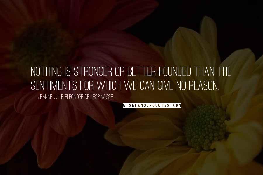 Jeanne Julie Eleonore De Lespinasse Quotes: Nothing is stronger or better founded than the sentiments for which we can give no reason.