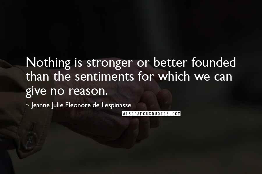 Jeanne Julie Eleonore De Lespinasse Quotes: Nothing is stronger or better founded than the sentiments for which we can give no reason.