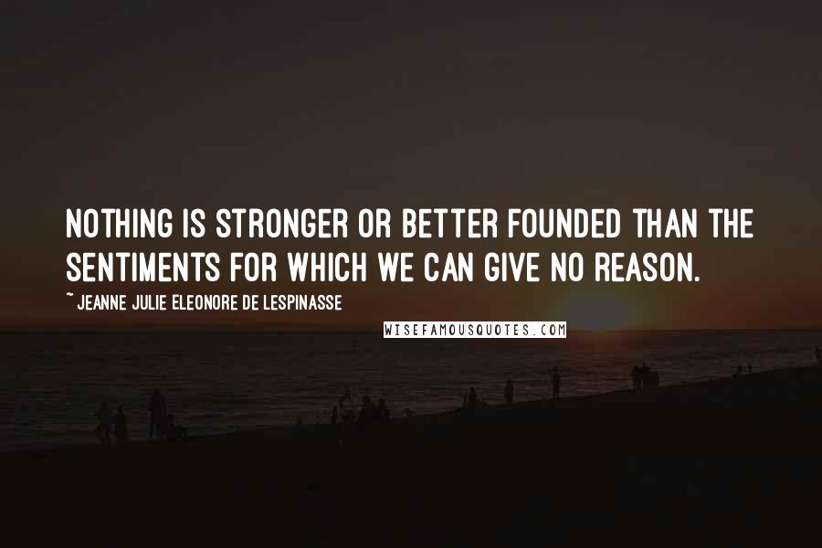 Jeanne Julie Eleonore De Lespinasse Quotes: Nothing is stronger or better founded than the sentiments for which we can give no reason.