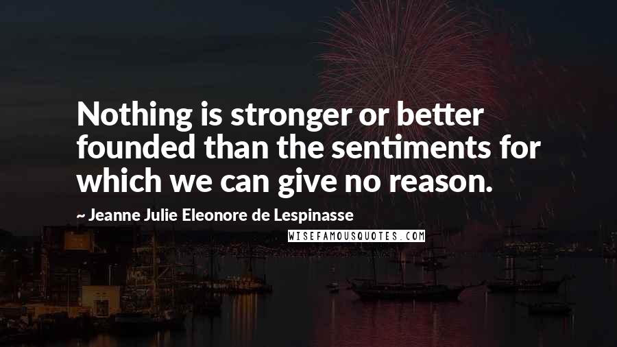 Jeanne Julie Eleonore De Lespinasse Quotes: Nothing is stronger or better founded than the sentiments for which we can give no reason.