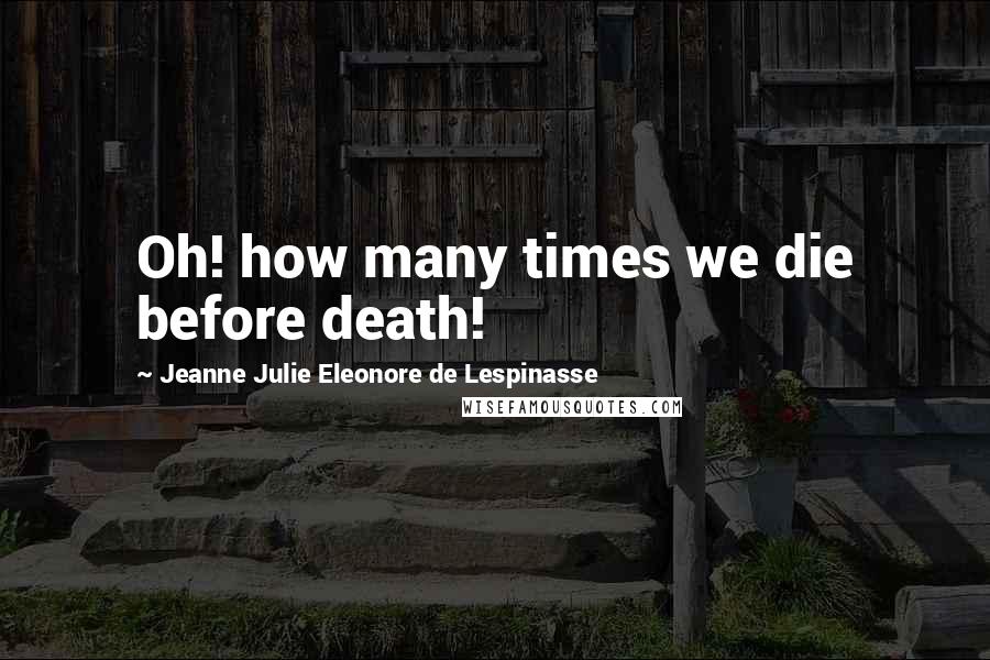 Jeanne Julie Eleonore De Lespinasse Quotes: Oh! how many times we die before death!