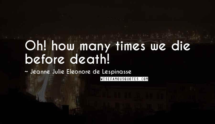 Jeanne Julie Eleonore De Lespinasse Quotes: Oh! how many times we die before death!