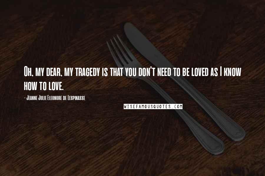 Jeanne Julie Eleonore De Lespinasse Quotes: Oh, my dear, my tragedy is that you don't need to be loved as I know how to love.