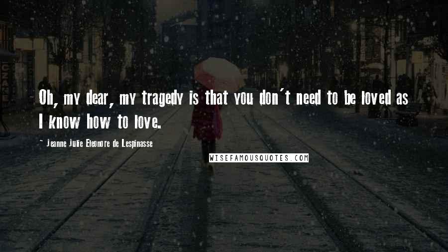 Jeanne Julie Eleonore De Lespinasse Quotes: Oh, my dear, my tragedy is that you don't need to be loved as I know how to love.