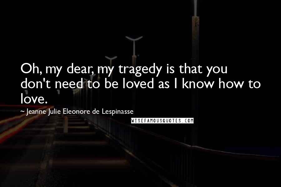 Jeanne Julie Eleonore De Lespinasse Quotes: Oh, my dear, my tragedy is that you don't need to be loved as I know how to love.