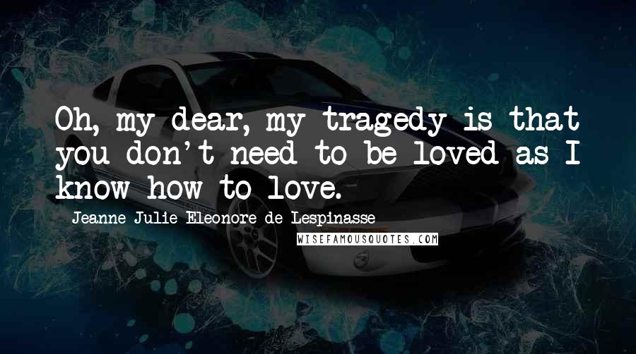 Jeanne Julie Eleonore De Lespinasse Quotes: Oh, my dear, my tragedy is that you don't need to be loved as I know how to love.