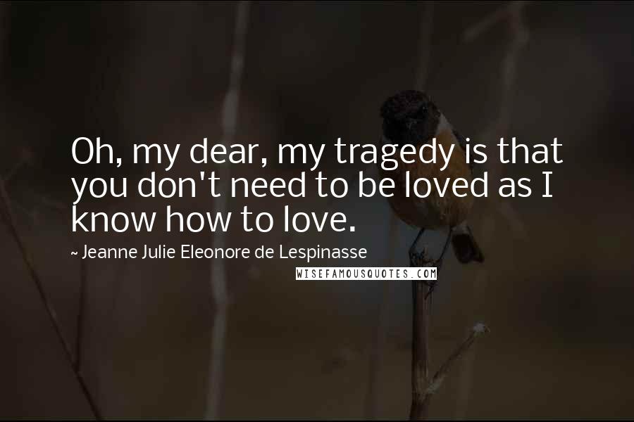 Jeanne Julie Eleonore De Lespinasse Quotes: Oh, my dear, my tragedy is that you don't need to be loved as I know how to love.