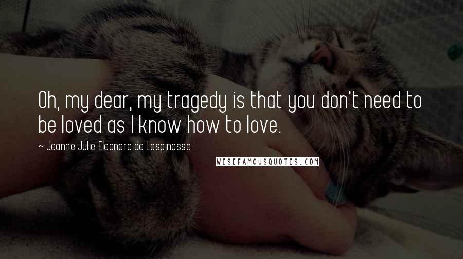 Jeanne Julie Eleonore De Lespinasse Quotes: Oh, my dear, my tragedy is that you don't need to be loved as I know how to love.