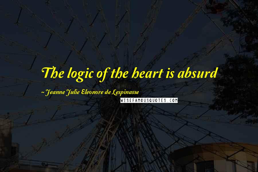 Jeanne Julie Eleonore De Lespinasse Quotes: The logic of the heart is absurd